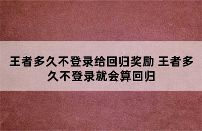 王者多久不登录给回归奖励 王者多久不登录就会算回归